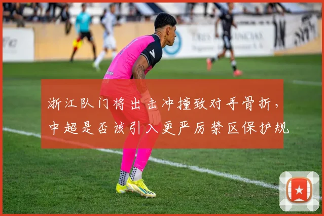 浙江队门将出击冲撞致对手骨折,中超是否该引入更严厉禁区保护规则?