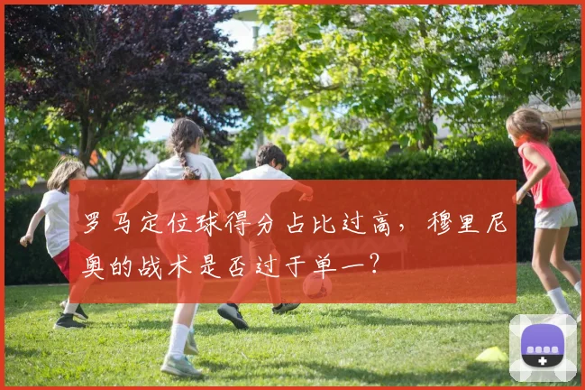 罗马定位球得分占比过高,穆里尼奥的战术是否过于单一?