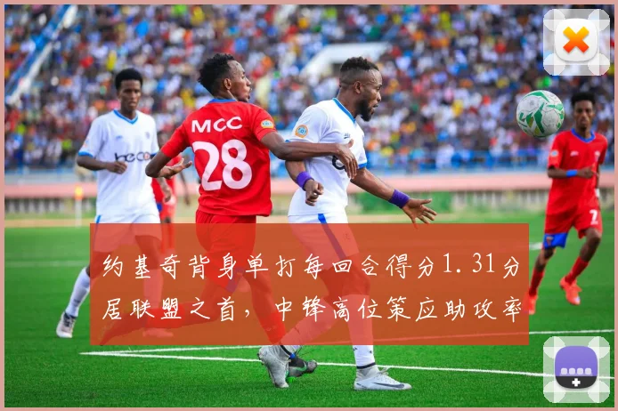 约基奇背身单打每回合得分1.31分居联盟之首,中锋高位策应助攻率突破41%