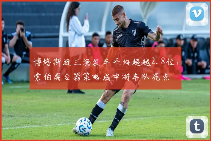 博塔斯近三场发车平均超越2.8位,索伯离合器策略成中游车队亮点