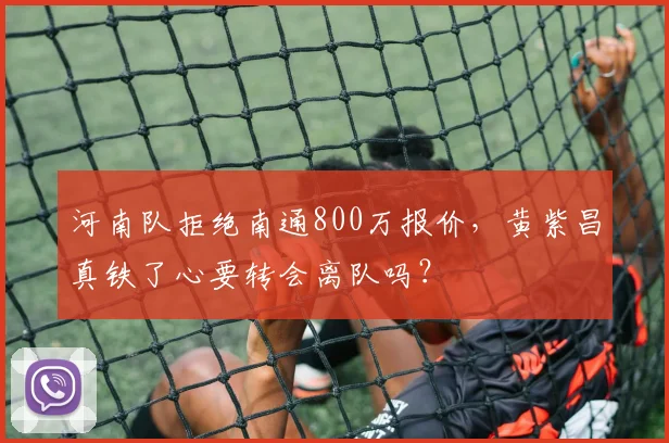 河南队拒绝南通800万报价,黄紫昌真铁了心要转会离队吗?