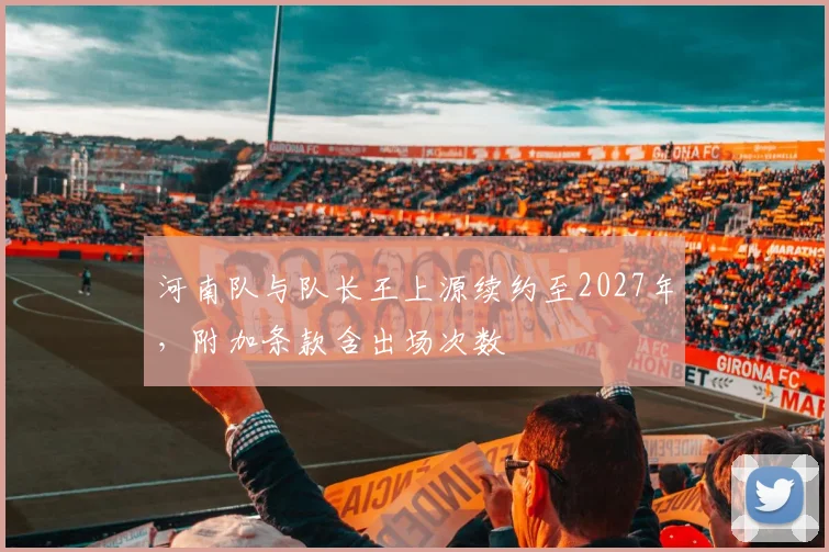 河南队与队长王上源续约至2027年,附加条款含出场次数