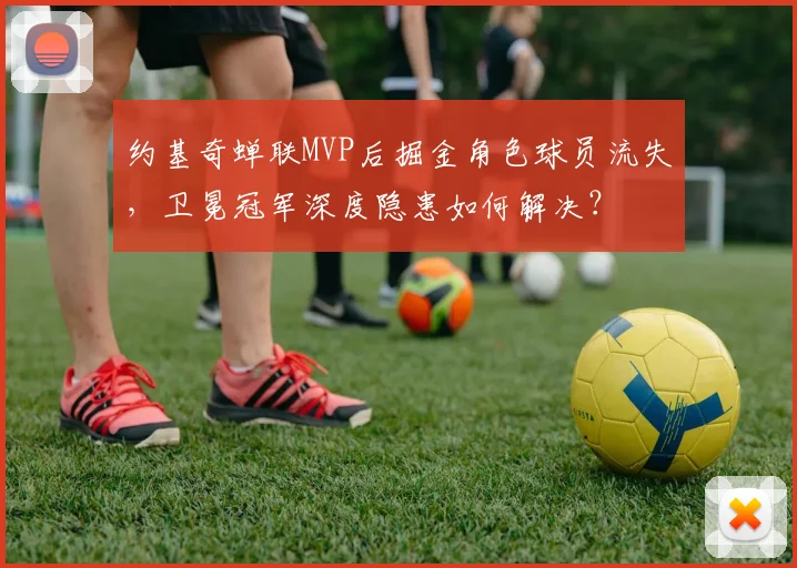 约基奇蝉联MVP后掘金角色球员流失,卫冕冠军深度隐患如何解决?