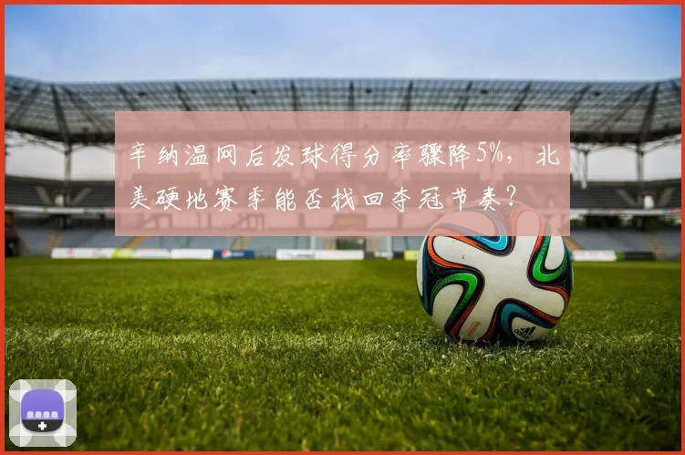 辛纳温网后发球得分率骤降5%,北美硬地赛季能否找回夺冠节奏?