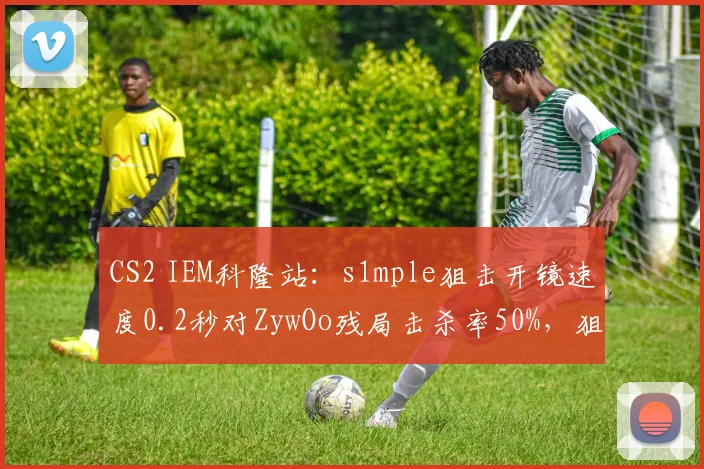 CS2 IEM科隆站:s1mple狙击开镜速度0.2秒对ZywOo残局击杀率50%,狙击手对决决定冠军归属